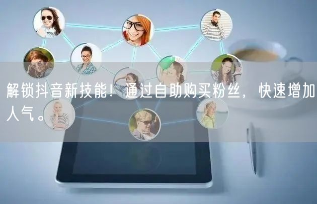 解锁抖音新技能!通过自助购买粉丝,快速增加人气。