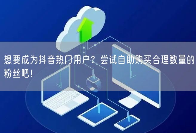 想要成为抖音热门用户?尝试自助购买合理数量的粉丝吧!