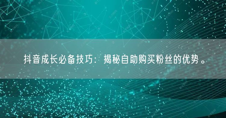 抖音成长必备技巧:揭秘自助购买粉丝的优势。