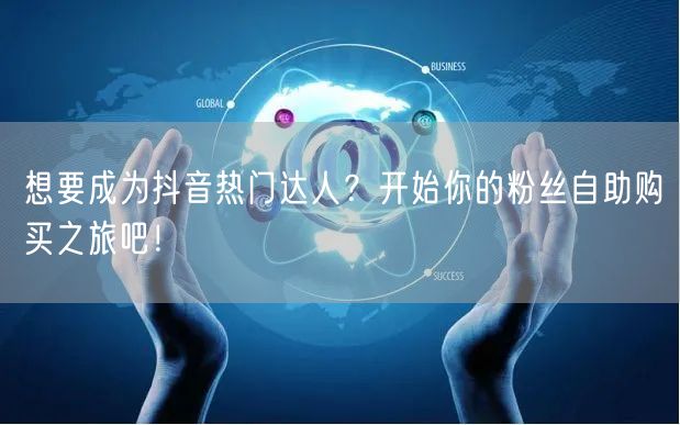 想要成为抖音热门达人?开始你的粉丝自助购买之旅吧!