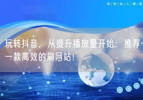 玩转抖音,从提升播放量开始:推荐一款高效的刷网站!
