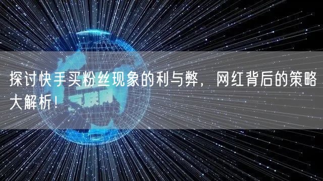 探讨快手买粉丝现象的利与弊,网红背后的策略大解析!