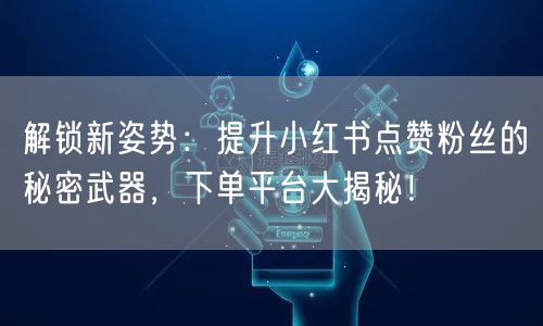 解锁新姿势:提升小红书点赞粉丝的秘密武器,下单平台大揭秘!