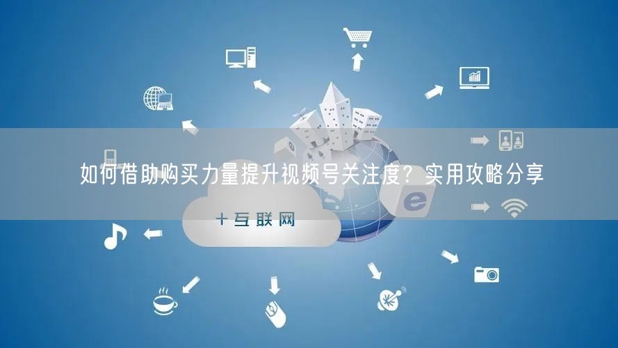 如何借助购买力量提升视频号关注度?实用攻略分享