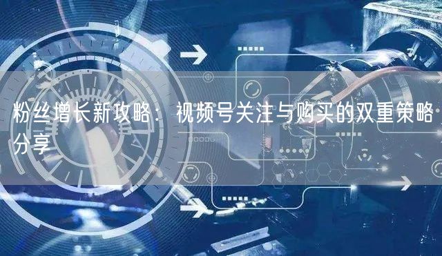 粉丝增长新攻略:视频号关注与购买的双重策略分享
