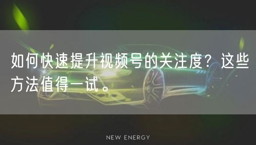 如何快速提升视频号的关注度？这些方法值得一试。