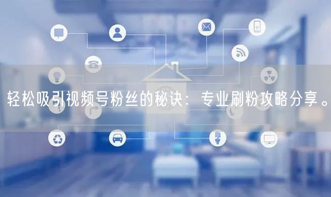 轻松吸引视频号粉丝的秘诀：专业刷粉攻略分享。