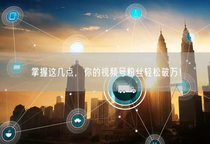 掌握这几点,你的视频号粉丝轻松破万!