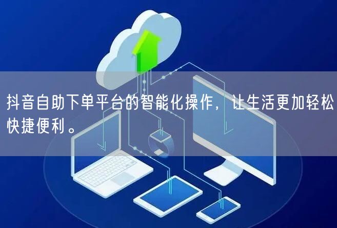 抖音自助下单平台的智能化操作,让生活更加轻松快捷便利。