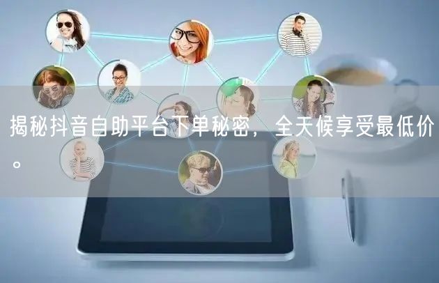揭秘抖音自助平台下单秘密,全天候享受最低价。