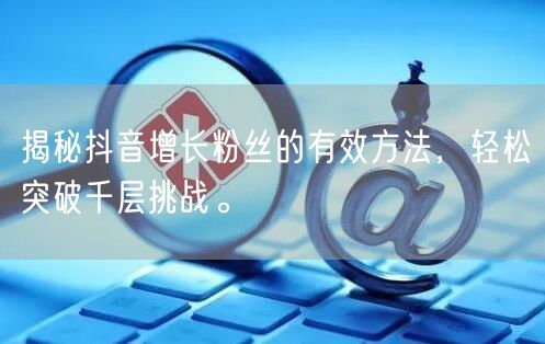 揭秘抖音增长粉丝的有效方法,轻松突破千层挑战。