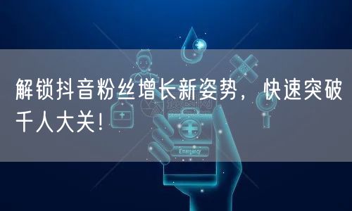解锁抖音粉丝增长新姿势,快速突破千人大关!