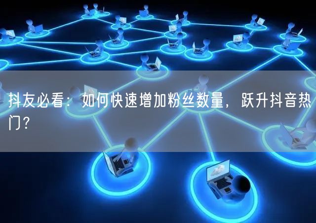 抖友必看:如何快速增加粉丝数量,跃升抖音热门?