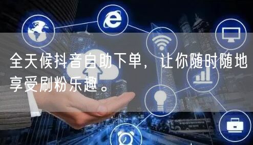 全天候抖音自助下单,让你随时随地享受刷粉乐趣。
