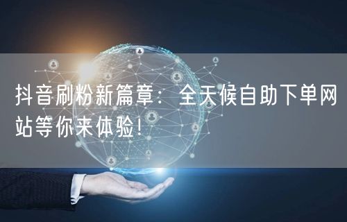 抖音刷粉新篇章:全天候自助下单网站等你来体验!