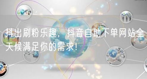 抖出刷粉乐趣,抖音自助下单网站全天候满足你的需求!