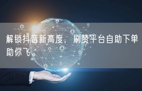 解锁抖音新高度,刷赞平台自助下单助你飞。