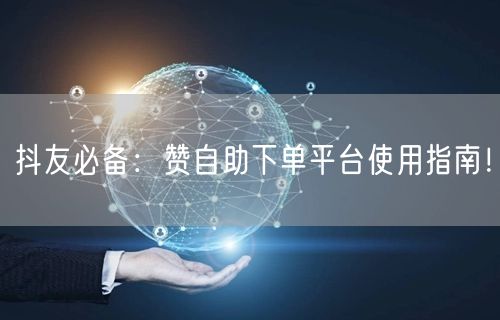 抖友必备:赞自助下单平台使用指南!