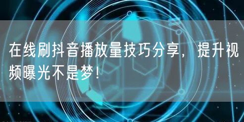在线刷抖音播放量技巧分享,提升视频曝光不是梦!