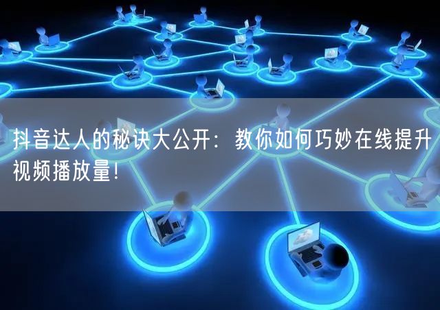 抖音达人的秘诀大公开:教你如何巧妙在线提升视频播放量!