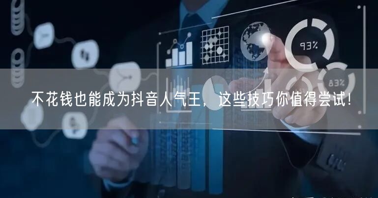 不花钱也能成为抖音人气王,这些技巧你值得尝试!