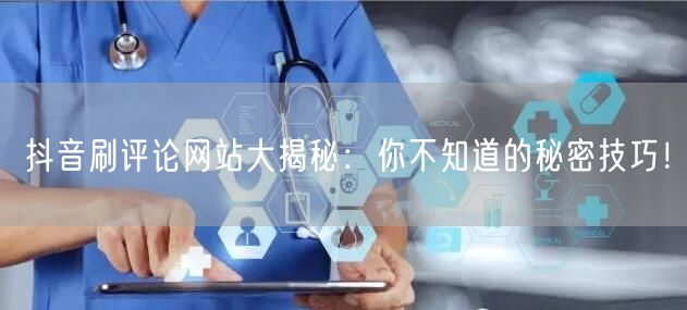 抖音刷评论网站大揭秘:你不知道的秘密技巧!