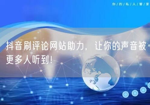 抖音刷评论网站助力,让你的声音被更多人听到!