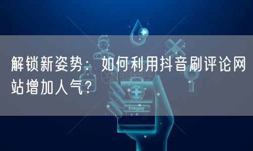 解锁新姿势:如何利用抖音刷评论网站增加人气?