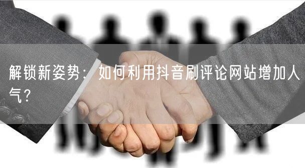 解锁新姿势:如何利用抖音刷评论网站增加人气?