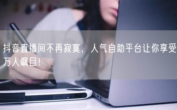 抖音直播间不再寂寞,人气自助平台让你享受万人瞩目!