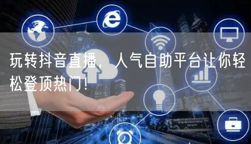 玩转抖音直播,人气自助平台让你轻松登顶热门!
