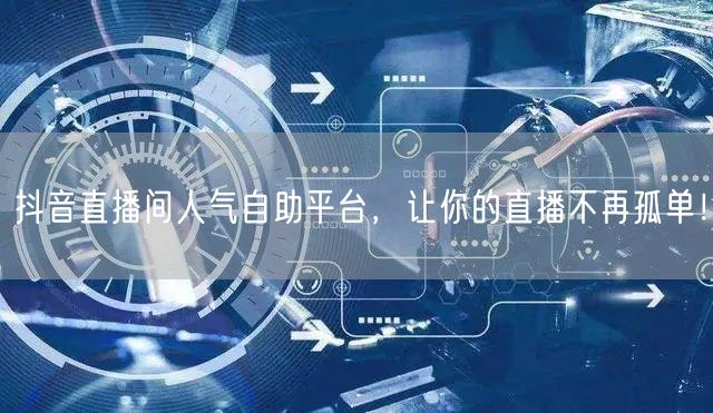 抖音直播间人气自助平台,让你的直播不再孤单!