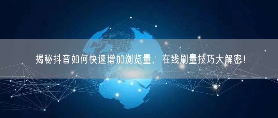 揭秘抖音如何快速增加浏览量,在线刷量技巧大解密!