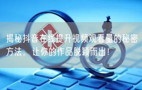 揭秘抖音在线提升视频观看量的秘密方法,让你的作品脱颖而出!