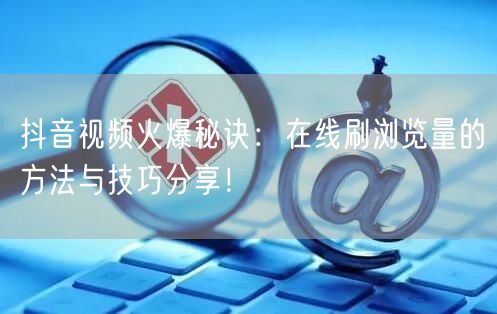 抖音视频火爆秘诀:在线刷浏览量的方法与技巧分享!