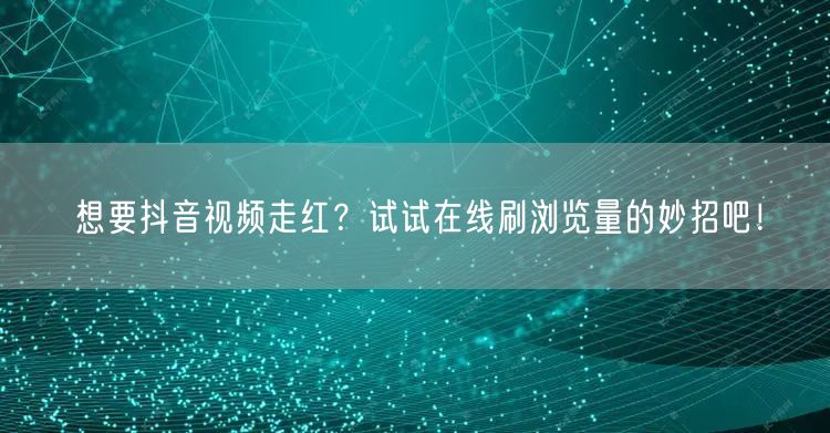 想要抖音视频走红?试试在线刷浏览量的妙招吧!
