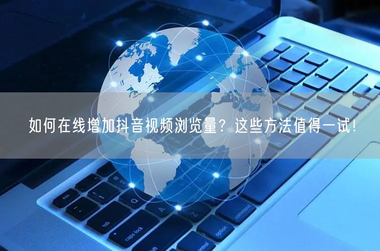 如何在线增加抖音视频浏览量?这些方法值得一试!