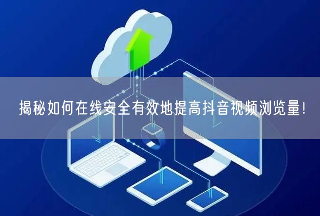 揭秘如何在线安全有效地提高抖音视频浏览量!