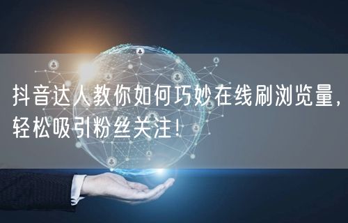 抖音达人教你如何巧妙在线刷浏览量,轻松吸引粉丝关注!