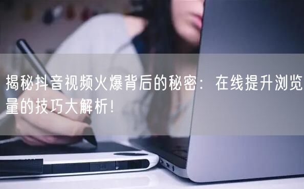 揭秘抖音视频火爆背后的秘密:在线提升浏览量的技巧大解析!