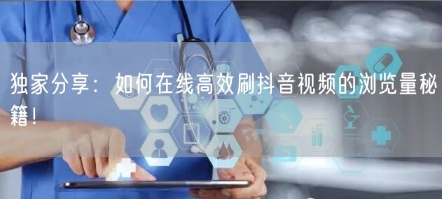 独家分享:如何在线高效刷抖音视频的浏览量秘籍!