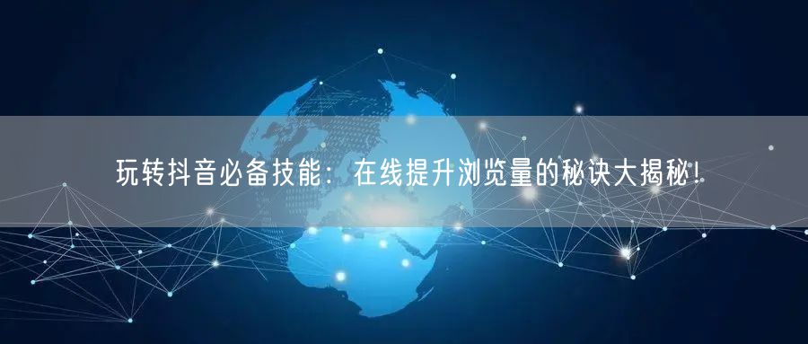 玩转抖音必备技能:在线提升浏览量的秘诀大揭秘!