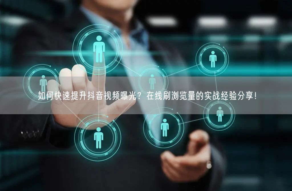 如何快速提升抖音视频曝光?在线刷浏览量的实战经验分享!