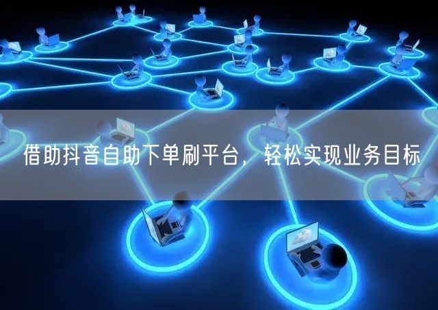 借助抖音自助下单刷平台,轻松实现业务目标