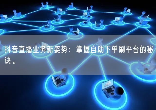 抖音直播业务新姿势:掌握自助下单刷平台的秘诀。