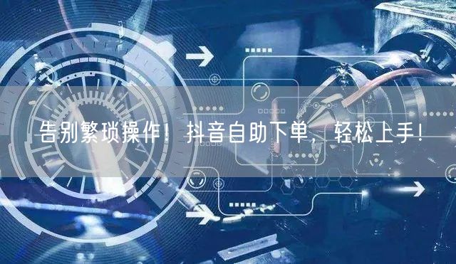 告别繁琐操作!抖音自助下单,轻松上手!