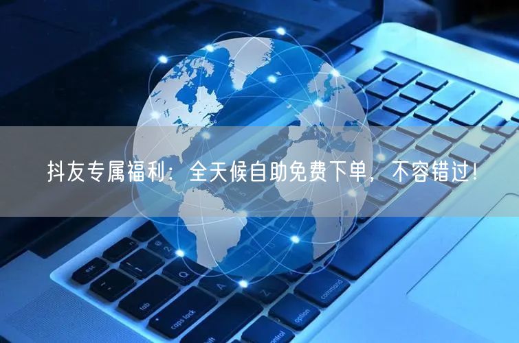 抖友专属福利:全天候自助免费下单,不容错过!
