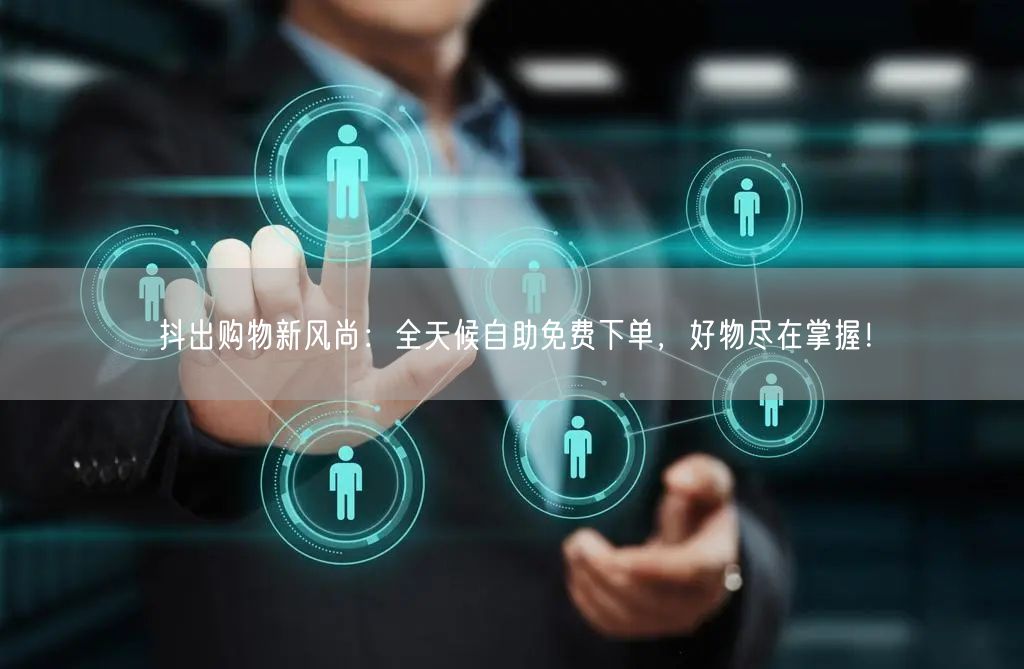 抖出购物新风尚:全天候自助免费下单,好物尽在掌握!