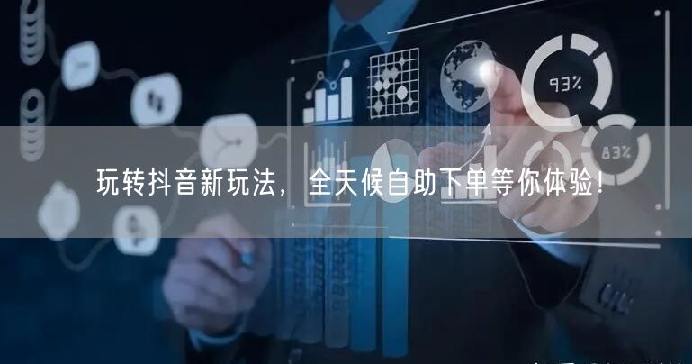 玩转抖音新玩法,全天候自助下单等你体验!