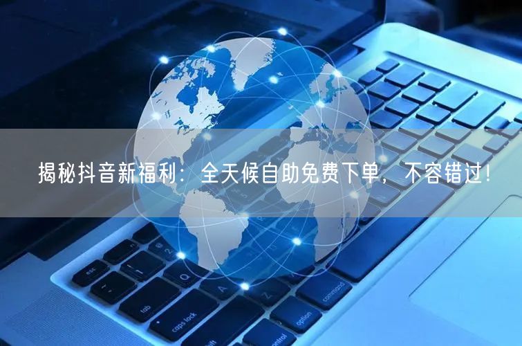 揭秘抖音新福利:全天候自助免费下单,不容错过!